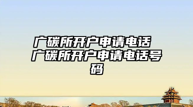 廣碳所開戶申請電話 廣碳所開戶申請電話號碼