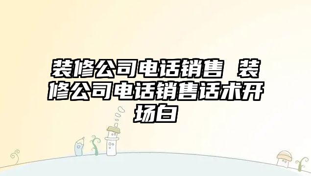 裝修公司電話銷售 裝修公司電話銷售話術(shù)開場白