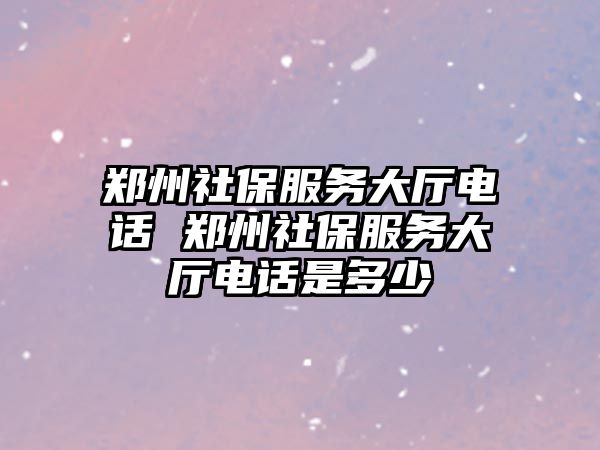 鄭州社保服務(wù)大廳電話 鄭州社保服務(wù)大廳電話是多少