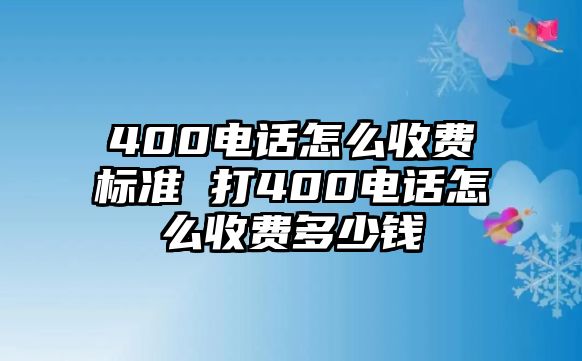 400電話怎么收費標準 打400電話怎么收費多少錢