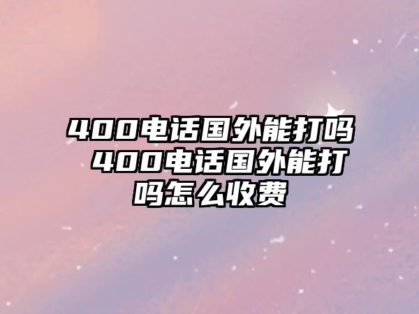 400電話國外能打嗎 400電話國外能打嗎怎么收費