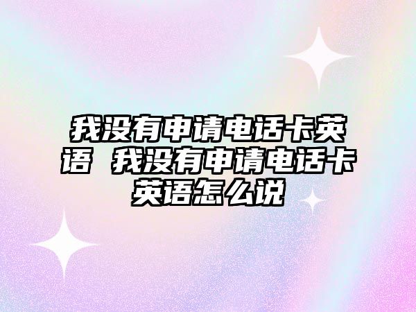 我沒有申請(qǐng)電話卡英語(yǔ) 我沒有申請(qǐng)電話卡英語(yǔ)怎么說