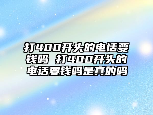 打400開頭的電話要錢嗎 打400開頭的電話要錢嗎是真的嗎