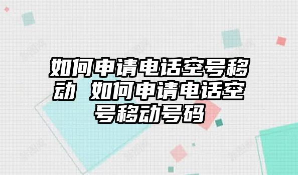 如何申請電話空號移動 如何申請電話空號移動號碼