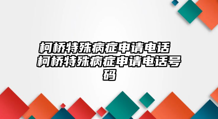 柯橋特殊病癥申請電話 柯橋特殊病癥申請電話號碼