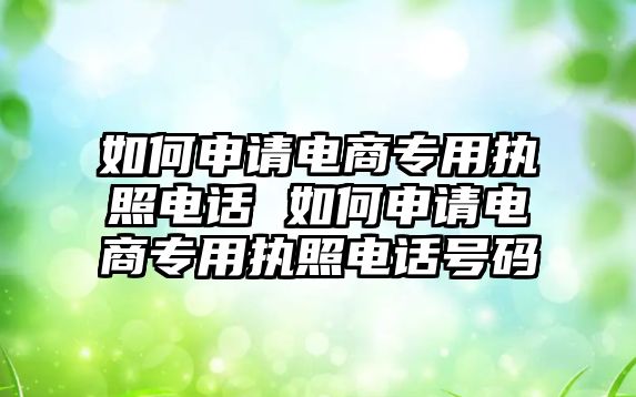 如何申請電商專用執(zhí)照電話 如何申請電商專用執(zhí)照電話號碼