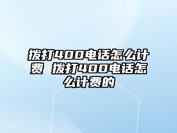 撥打400電話怎么計(jì)費(fèi) 撥打400電話怎么計(jì)費(fèi)的