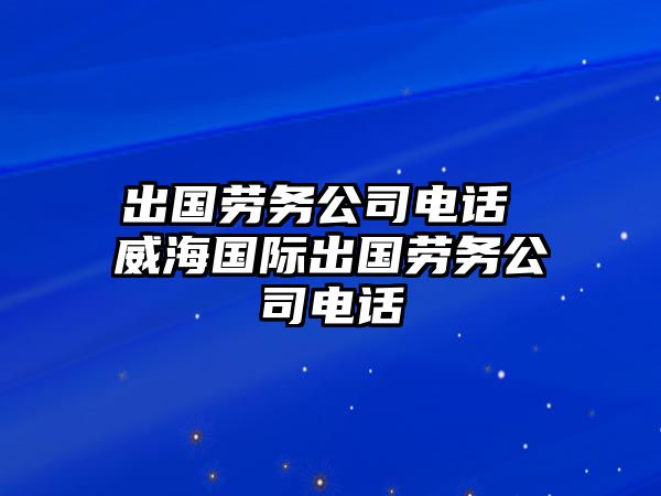 出國勞務公司電話 威海國際出國勞務公司電話