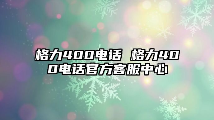 格力400電話 格力400電話官方客服中心