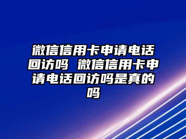 微信信用卡申請電話回訪嗎 微信信用卡申請電話回訪嗎是真的嗎