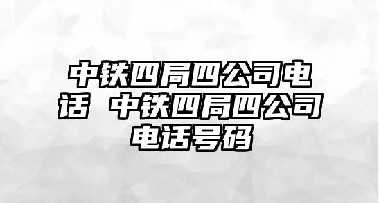 中鐵四局四公司電話(huà) 中鐵四局四公司電話(huà)號(hào)碼