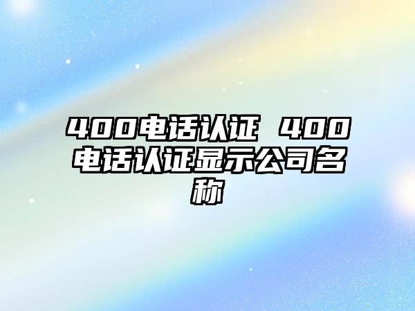 400電話認證 400電話認證顯示公司名稱