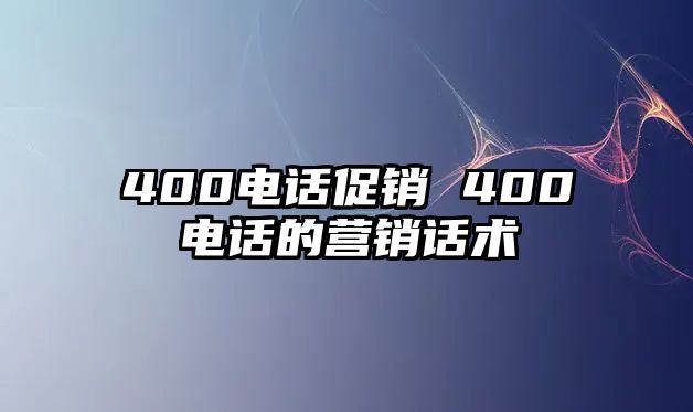 400電話促銷 400電話的營銷話術(shù)