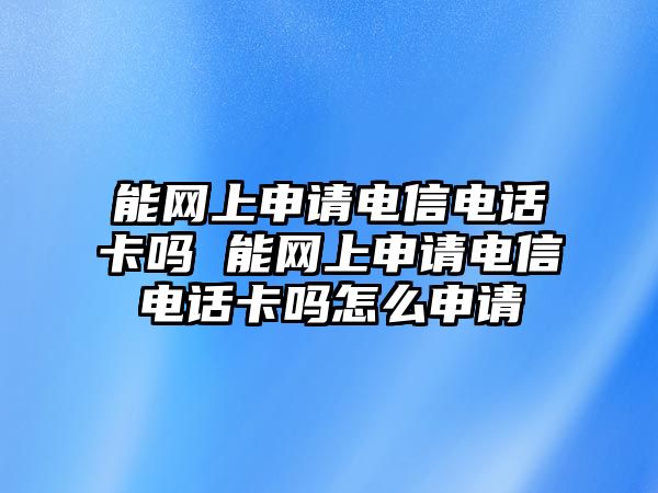 能網(wǎng)上申請電信電話卡嗎 能網(wǎng)上申請電信電話卡嗎怎么申請