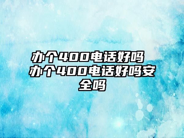 辦個400電話好嗎 辦個400電話好嗎安全嗎