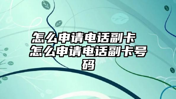 怎么申請電話副卡 怎么申請電話副卡號碼