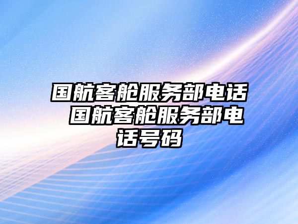 國航客艙服務部電話 國航客艙服務部電話號碼