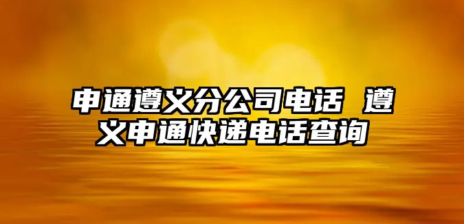 申通遵義分公司電話 遵義申通快遞電話查詢