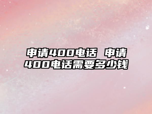 申請(qǐng)400電話 申請(qǐng)400電話需要多少錢