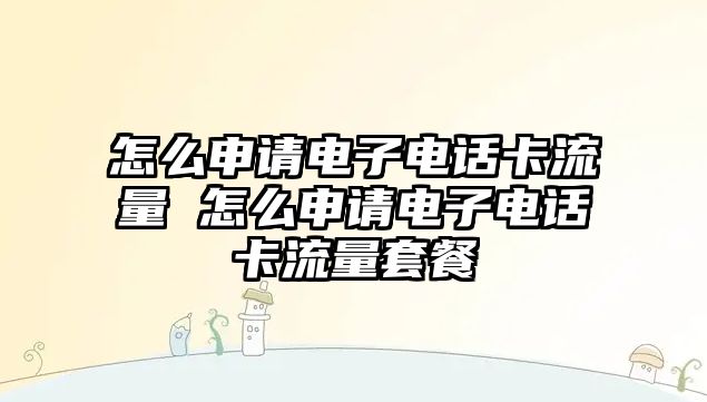 怎么申請電子電話卡流量 怎么申請電子電話卡流量套餐