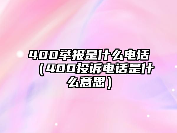 400舉報是什么電話（400投訴電話是什么意思）