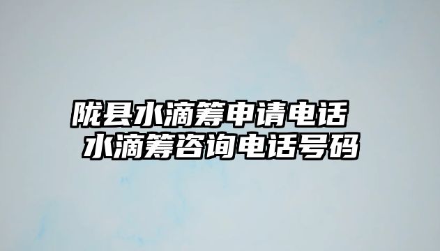 隴縣水滴籌申請(qǐng)電話 水滴籌咨詢電話號(hào)碼