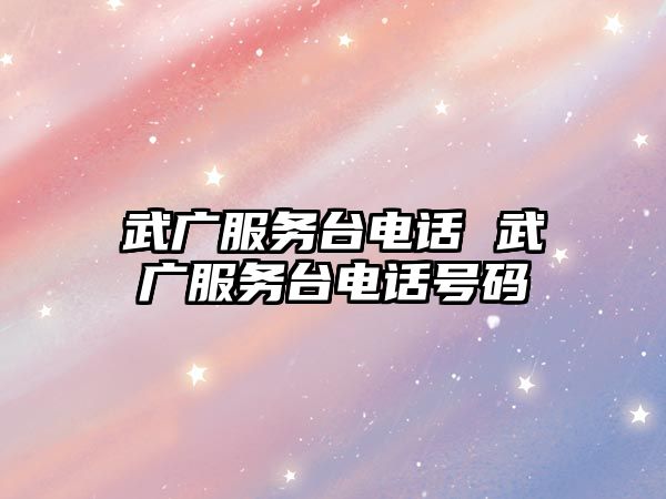 武廣服務(wù)臺(tái)電話(huà) 武廣服務(wù)臺(tái)電話(huà)號(hào)碼