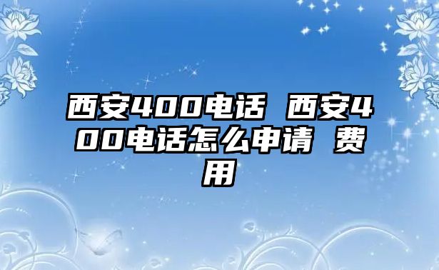 西安400電話 西安400電話怎么申請(qǐng) 費(fèi)用