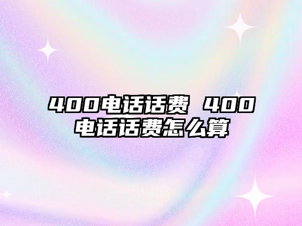 400電話話費(fèi) 400電話話費(fèi)怎么算