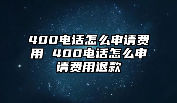 400電話怎么申請費用 400電話怎么申請費用退款