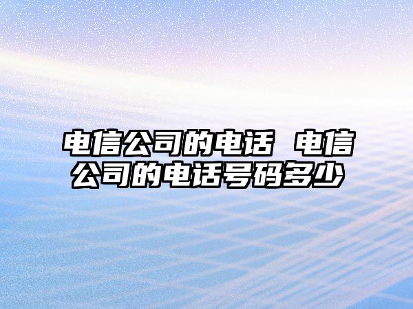 電信公司的電話 電信公司的電話號碼多少