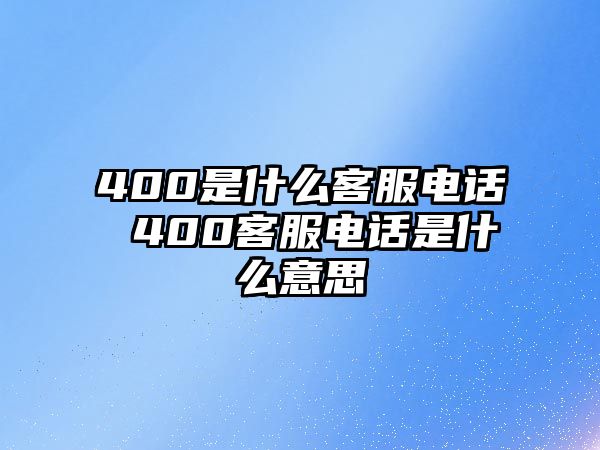 400是什么客服電話 400客服電話是什么意思