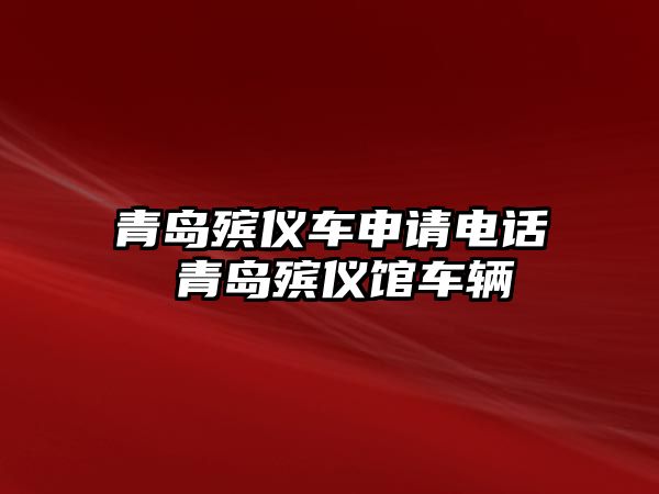 青島殯儀車申請電話 青島殯儀館車輛