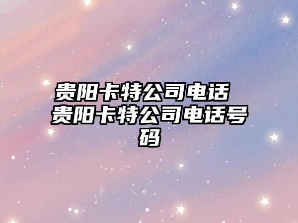 貴陽(yáng)卡特公司電話 貴陽(yáng)卡特公司電話號(hào)碼