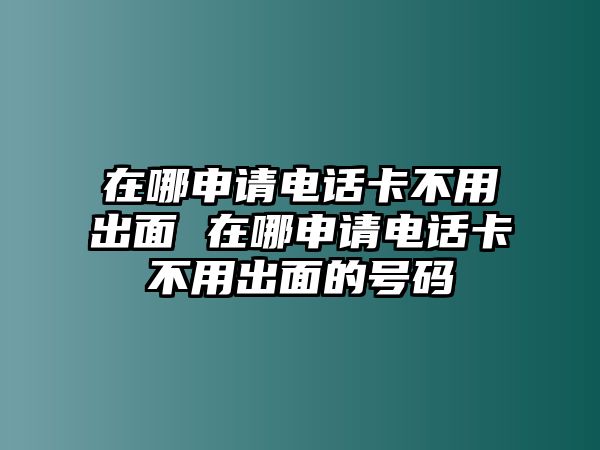 在哪申請(qǐng)電話卡不用出面 在哪申請(qǐng)電話卡不用出面的號(hào)碼