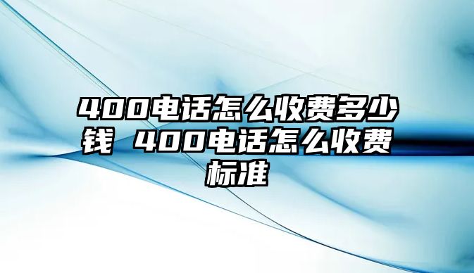 400電話怎么收費(fèi)多少錢 400電話怎么收費(fèi)標(biāo)準(zhǔn)