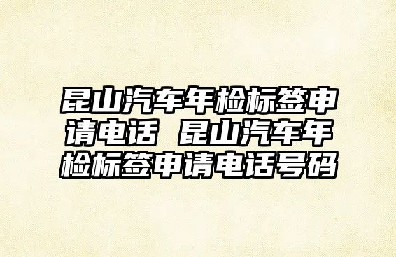 昆山汽車年檢標簽申請電話 昆山汽車年檢標簽申請電話號碼