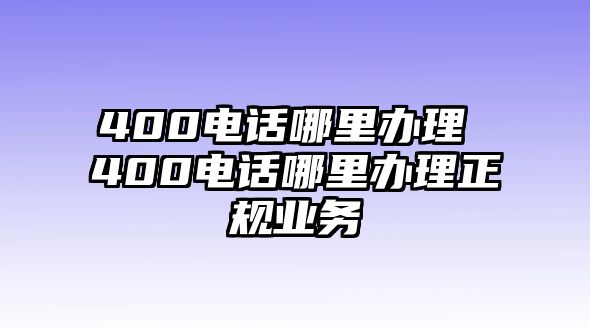 400電話(huà)哪里辦理 400電話(huà)哪里辦理正規(guī)業(yè)務(wù)