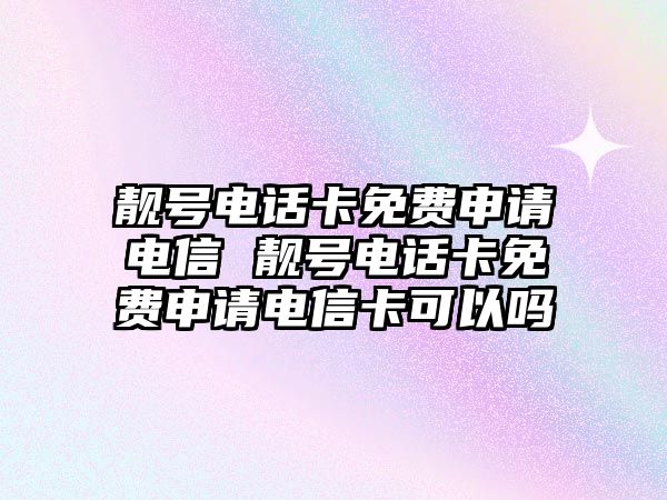 靚號電話卡免費申請電信 靚號電話卡免費申請電信卡可以嗎