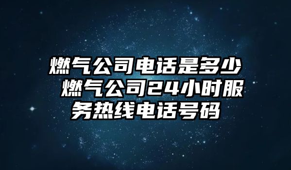 燃?xì)夤倦娫捠嵌嗌?燃?xì)夤?4小時(shí)服務(wù)熱線電話號(hào)碼