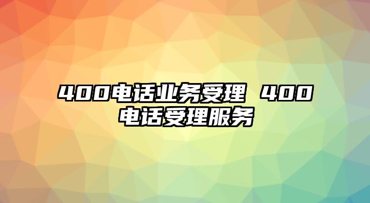 400電話業(yè)務受理 400電話受理服務