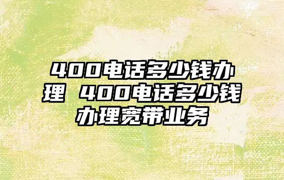 400電話多少錢辦理 400電話多少錢辦理寬帶業(yè)務(wù)