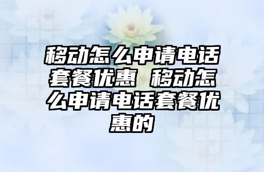 移動怎么申請電話套餐優(yōu)惠 移動怎么申請電話套餐優(yōu)惠的