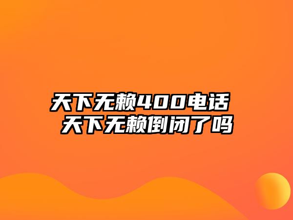 天下無賴400電話 天下無賴倒閉了嗎