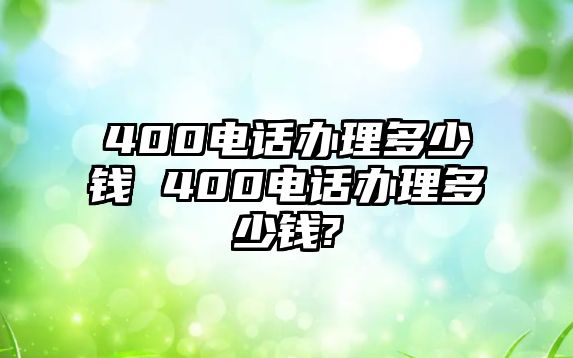 400電話辦理多少錢 400電話辦理多少錢?