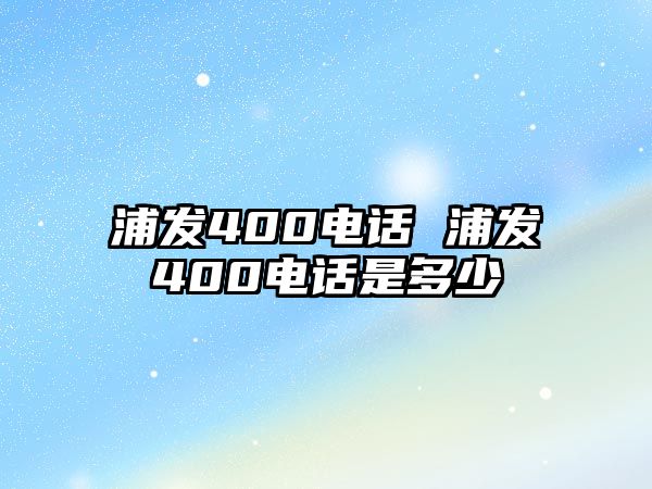 浦發(fā)400電話 浦發(fā)400電話是多少