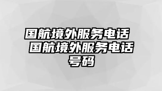 國航境外服務(wù)電話 國航境外服務(wù)電話號碼