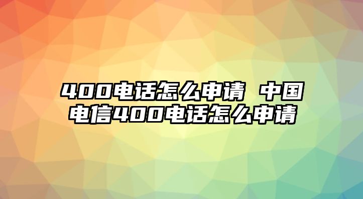 400電話怎么申請 中國電信400電話怎么申請