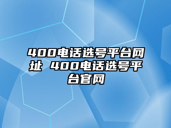 400電話選號(hào)平臺(tái)網(wǎng)址 400電話選號(hào)平臺(tái)官網(wǎng)