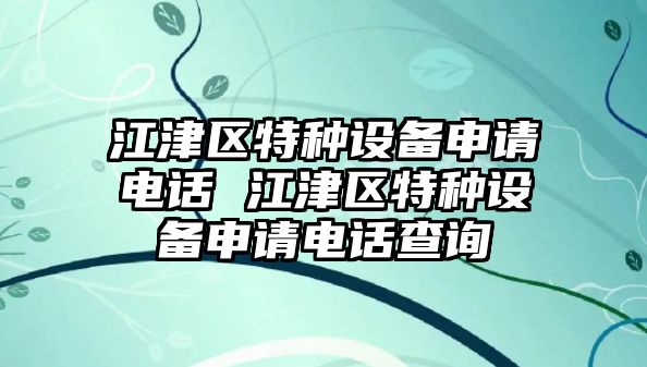 江津區(qū)特種設(shè)備申請(qǐng)電話 江津區(qū)特種設(shè)備申請(qǐng)電話查詢